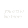 you had to be there. – Home